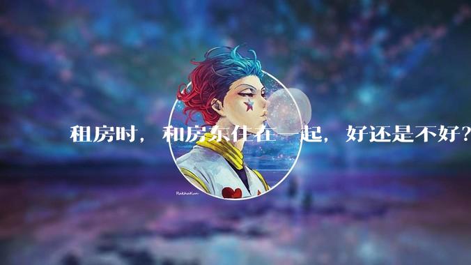 租房时，和房东住在一起，好还是不好？