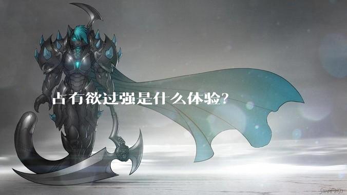 占有欲过强是什么体验？