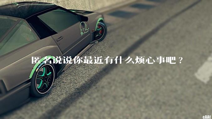 匿名说说你最近有什么烦心事吧?