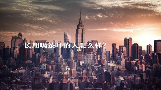 长期喝茶叶的人怎么样？