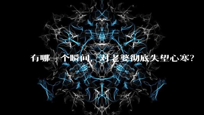 有哪一个瞬间，对老婆彻底失望心寒？