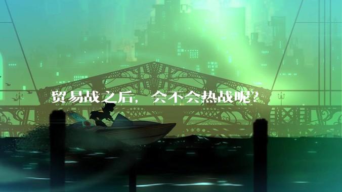 贸易战之后，会不会热战呢？