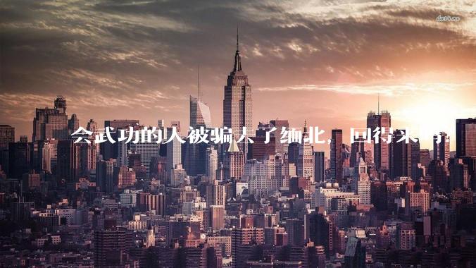 会武功的人被骗去了缅北，回得来吗？