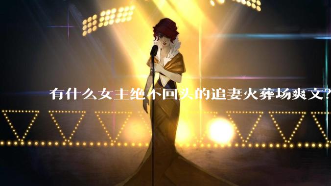 有什么女主绝不回头的追妻火葬场爽文？
