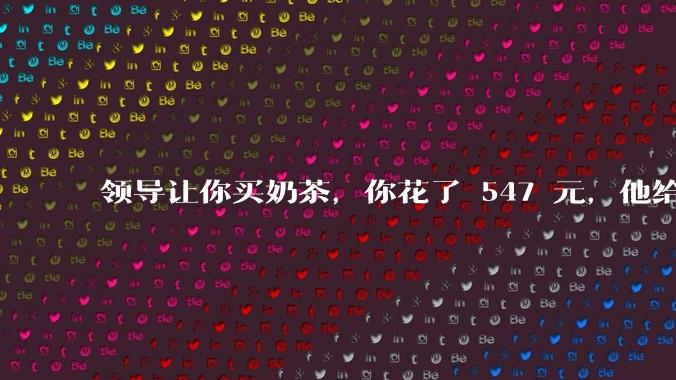 领导让你买奶茶，你花了 547 元，他给你转了 500 元并说「钱已转，你收一下」，你该怎么回复？