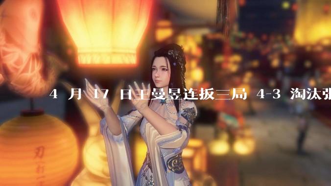 4 月 17 日王曼昱连扳三局 4-3 淘汰张本美和，晋级澳门世界杯 8 强，怎样评价双方的表现？