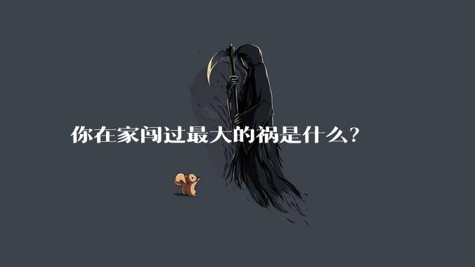 你在家闯过最大的祸是什么？