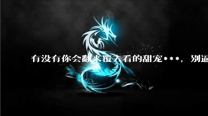 有没有你会翻来覆去看的甜宠***，别逼我这尊贵的盐选会员跪下求你？