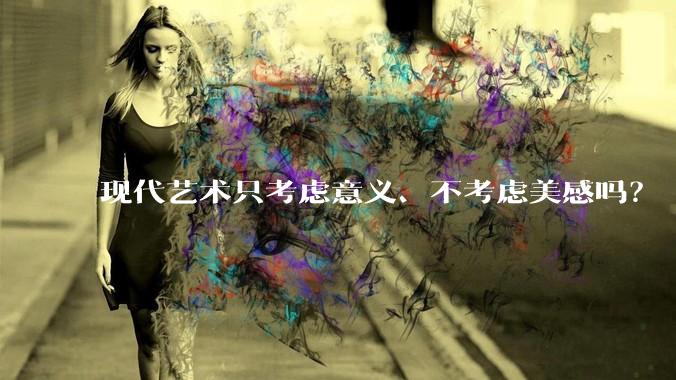 现代艺术只考虑意义、不考虑美感吗？