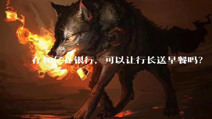 存10亿在银行，可以让行长送早餐吗？
