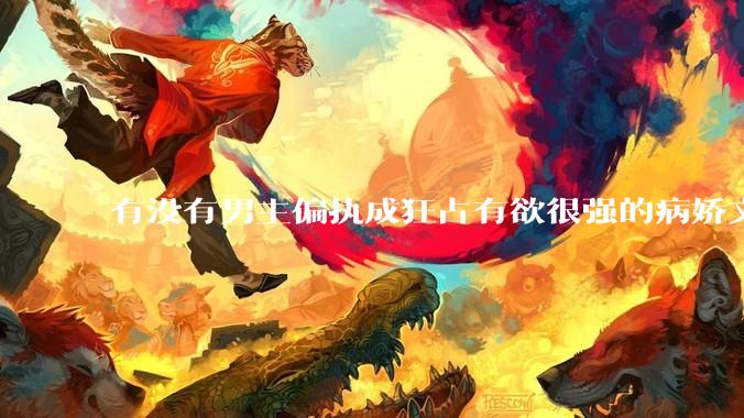 有没有男主偏执成狂占有欲很强的病娇文值得推荐？