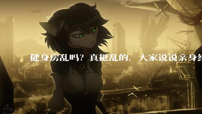 健身房乱吗？真挺乱的，大家说说亲身经历？