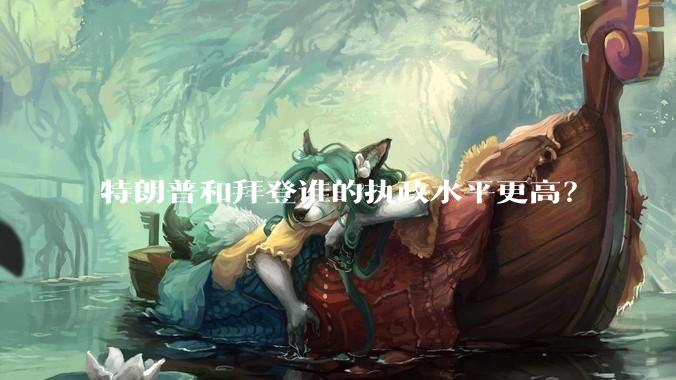 特朗普和拜登谁的执政水平更高？